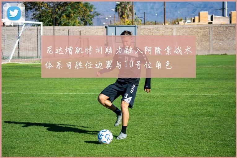 昆达增肌特训助力融入阿隆索战术体系可胜任边翼与10号位角色