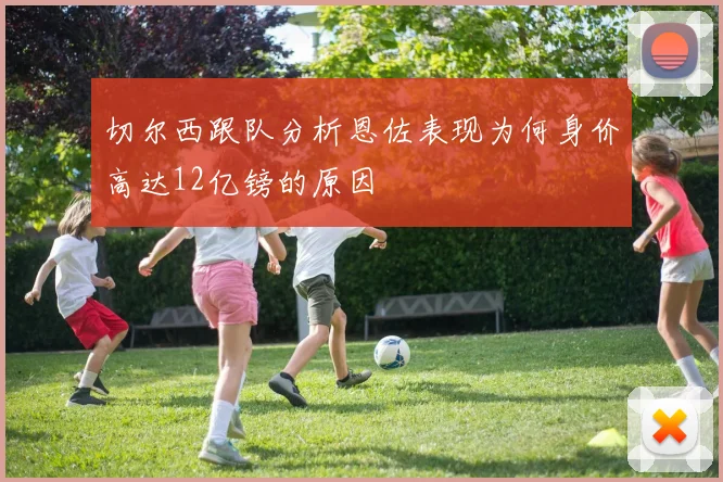 切尔西跟队分析恩佐表现为何身价高达12亿镑的原因