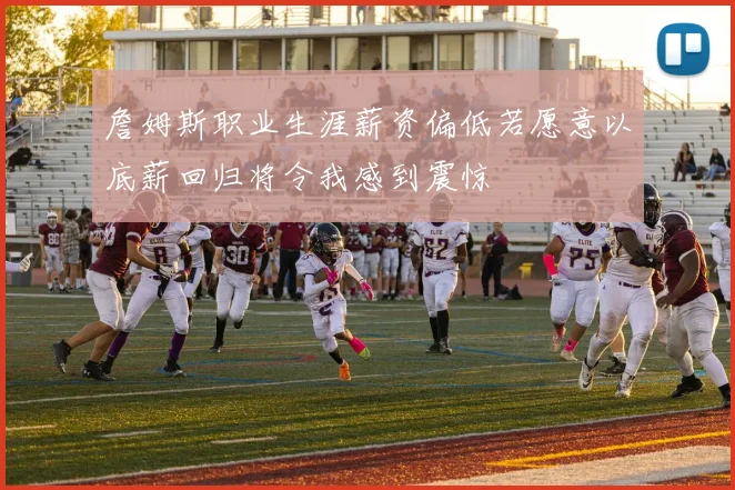 詹姆斯职业生涯薪资偏低若愿意以底薪回归将令我感到震惊