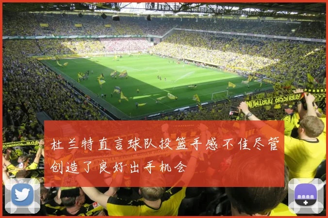 杜兰特直言球队投篮手感不佳尽管创造了良好出手机会