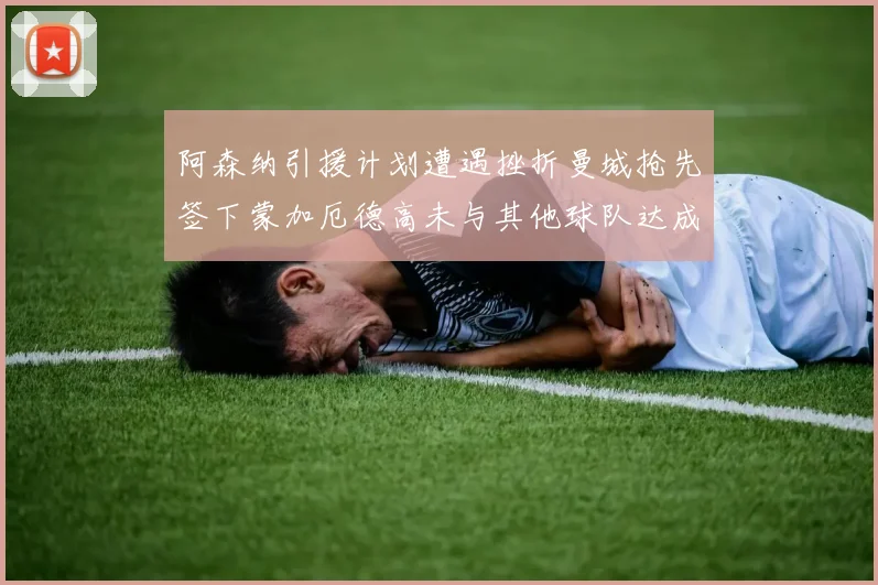 阿森纳引援计划遭遇挫折曼城抢先签下蒙加厄德高未与其他球队达成协议