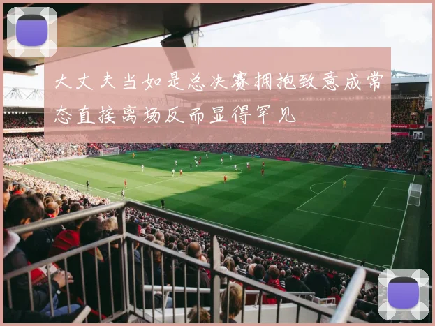 大丈夫当如是总决赛拥抱致意成常态直接离场反而显得罕见