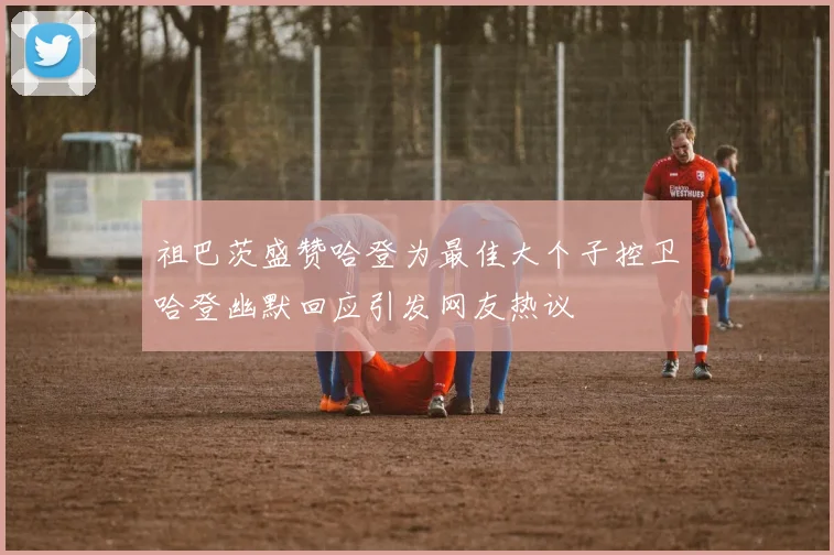祖巴茨盛赞哈登为最佳大个子控卫哈登幽默回应引发网友热议