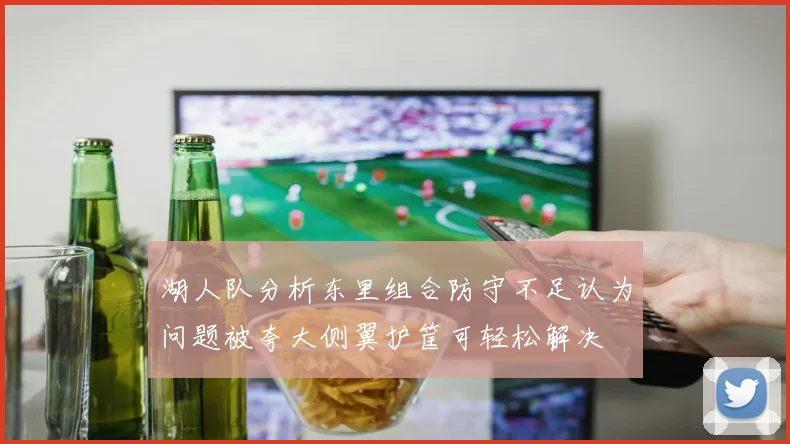 湖人队分析东里组合防守不足认为问题被夸大侧翼护筐可轻松解决