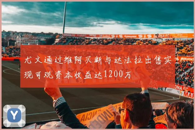 尤文通过维阿买断与达法拉出售实现可观资本收益达1200万