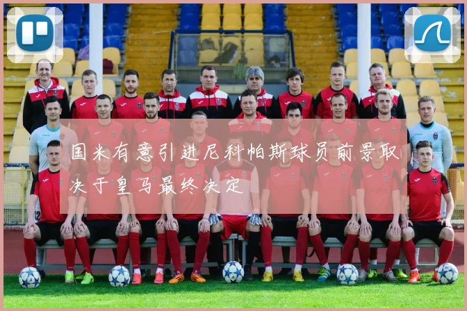 国米有意引进尼科帕斯球员前景取决于皇马最终决定