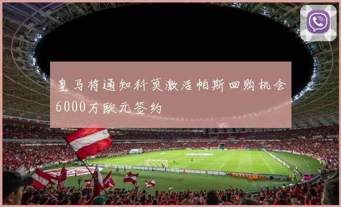 皇马将通知科莫激活帕斯回购机会6000万欧元签约