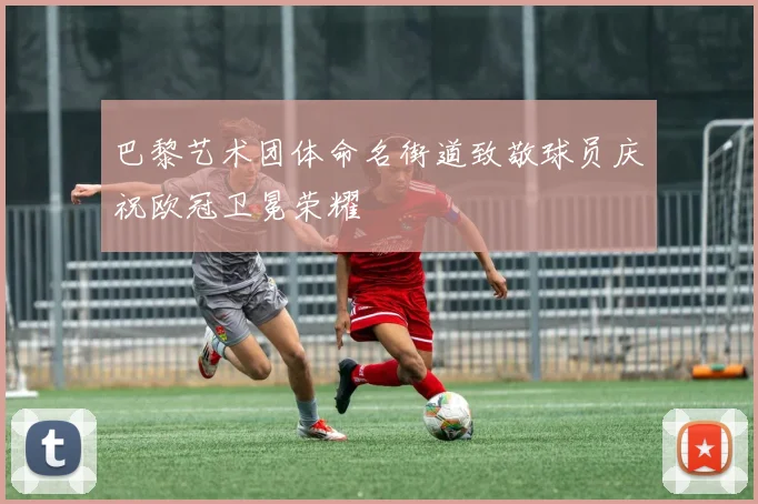 巴黎艺术团体命名街道致敬球员庆祝欧冠卫冕荣耀