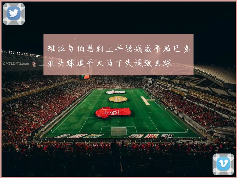 维拉与伯恩利上半场战成平局巴克利头球追平大马丁失误致丢球