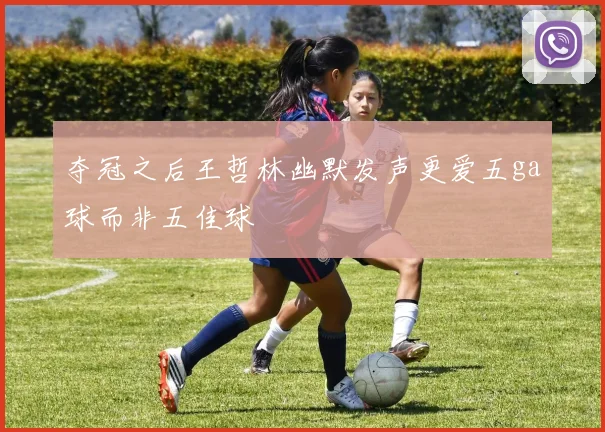 夺冠之后王哲林幽默发声更爱五ga球而非五佳球