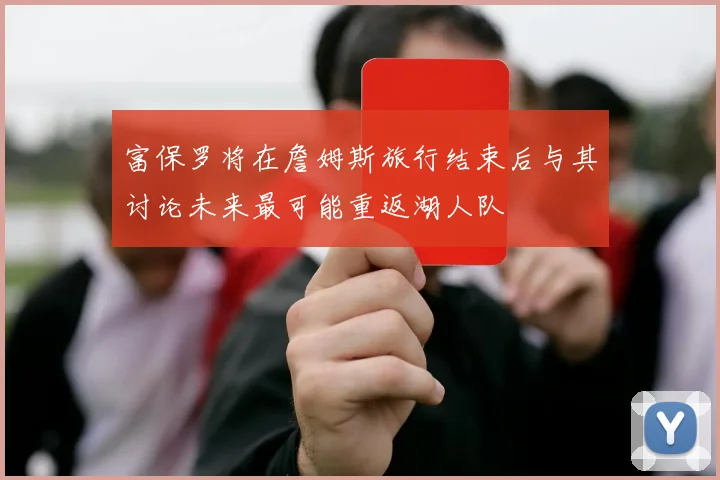 富保罗将在詹姆斯旅行结束后与其讨论未来最可能重返湖人队