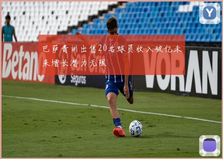 巴萨青训出售20名球员收入破亿未来增长潜力无限