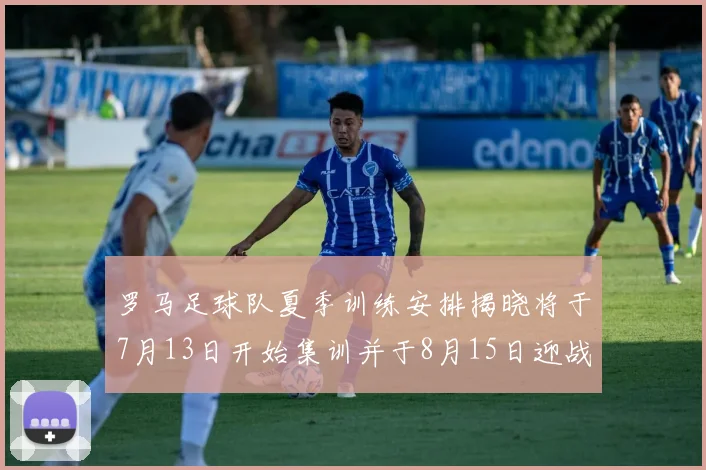 罗马足球队夏季训练安排揭晓将于7月13日开始集训并于8月15日迎战多特
