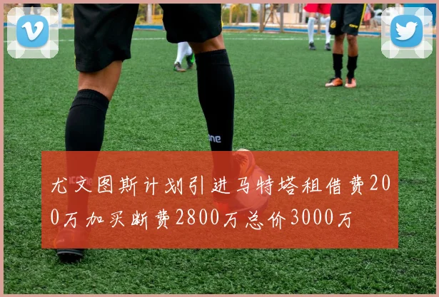 尤文图斯计划引进马特塔租借费200万加买断费2800万总价3000万