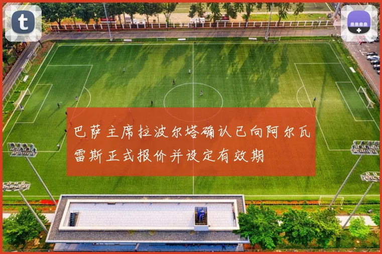 巴萨主席拉波尔塔确认已向阿尔瓦雷斯正式报价并设定有效期