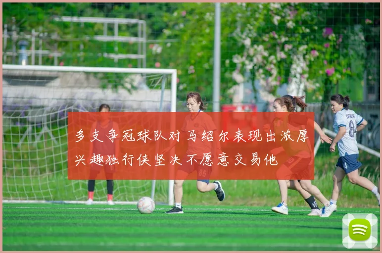 多支争冠球队对马绍尔表现出浓厚兴趣独行侠坚决不愿意交易他