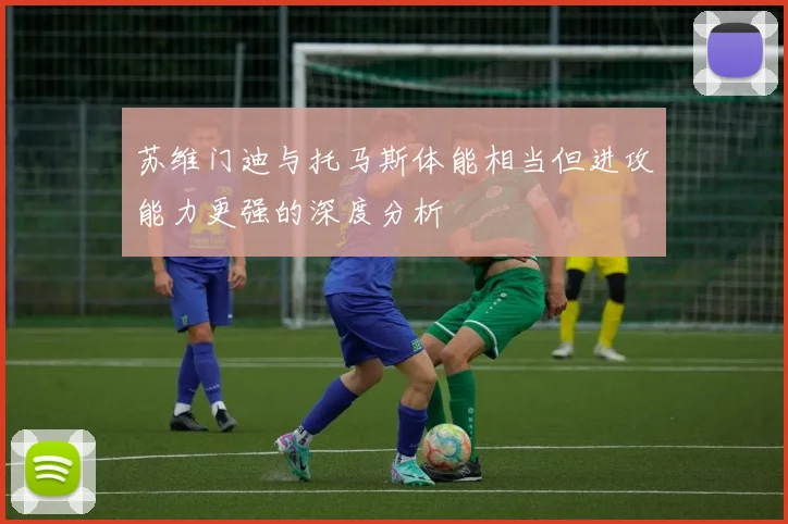 苏维门迪与托马斯体能相当但进攻能力更强的深度分析