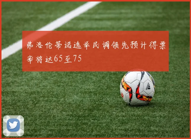 弗洛伦蒂诺选举民调领先预计得票率将达65至75
