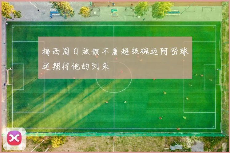 梅西周日放假不看超级碗迈阿密球迷期待他的到来