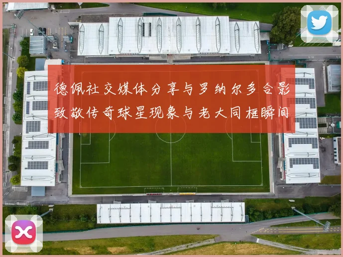 德佩社交媒体分享与罗纳尔多合影致敬传奇球星现象与老大同框瞬间