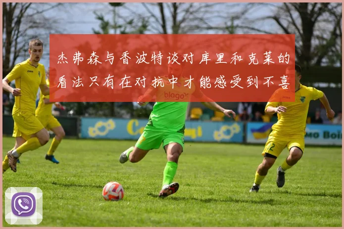 杰弗森与香波特谈对库里和克莱的看法只有在对抗中才能感受到不喜欢