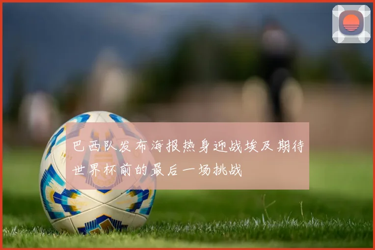 巴西队发布海报热身迎战埃及期待世界杯前的最后一场挑战