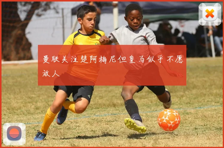 曼联关注楚阿梅尼但皇马似乎不愿放人