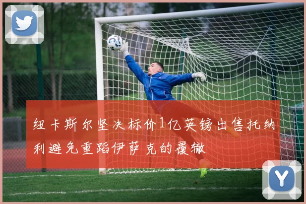纽卡斯尔坚决标价1亿英镑出售托纳利避免重蹈伊萨克的覆辙