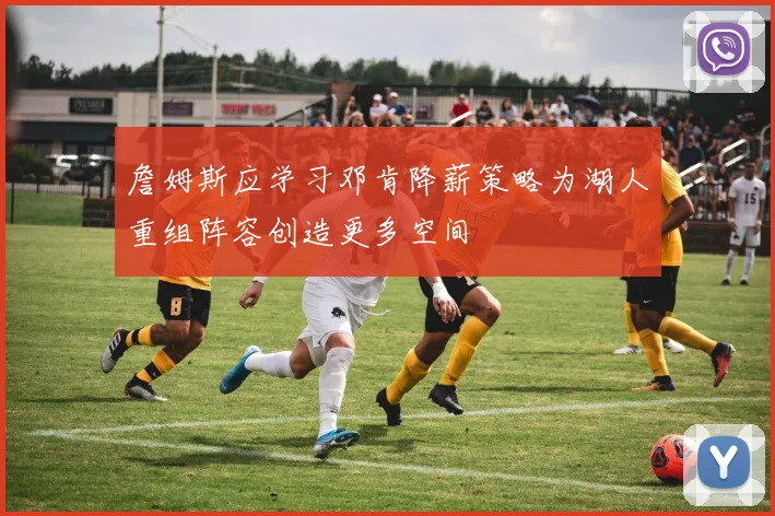 詹姆斯应学习邓肯降薪策略为湖人重组阵容创造更多空间